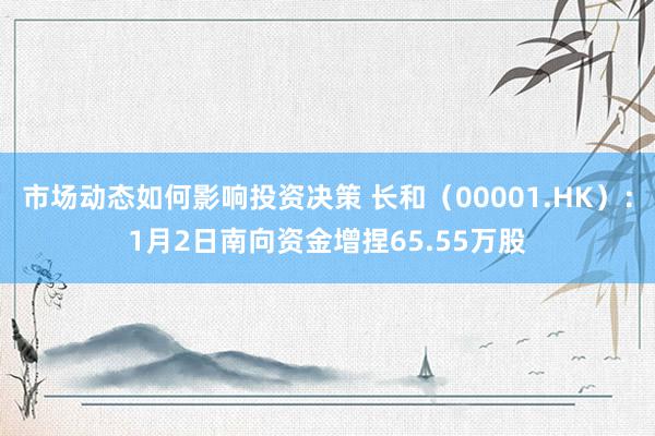 市场动态如何影响投资决策 长和（00001.HK）：1月2日南向资金增捏65.55万股