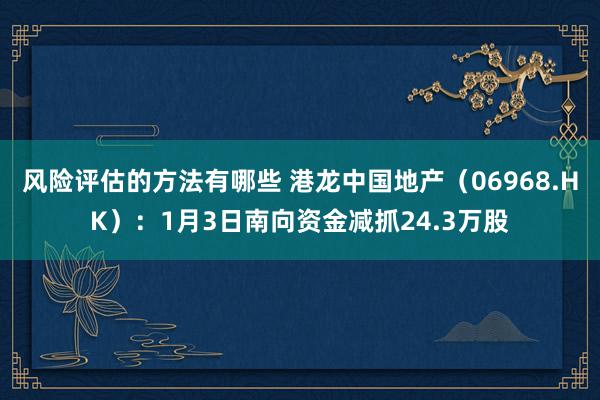 风险评估的方法有哪些 港龙中国地产（06968.HK）：1月3日南向资金减抓24.3万股