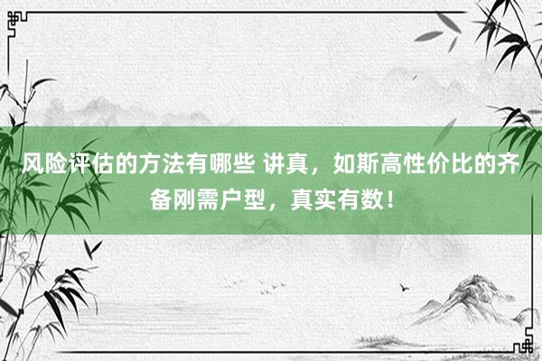 风险评估的方法有哪些 讲真，如斯高性价比的齐备刚需户型，真实有数！