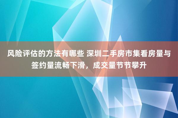 风险评估的方法有哪些 深圳二手房市集看房量与签约量流畅下滑，成交量节节攀升