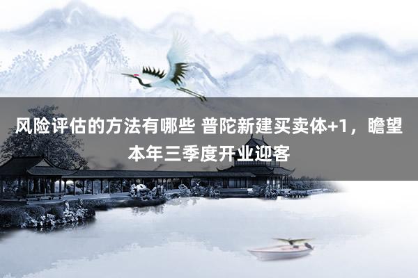 风险评估的方法有哪些 普陀新建买卖体+1，瞻望本年三季度开业迎客