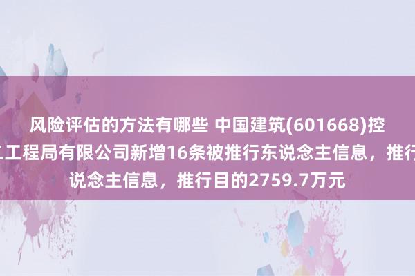 风险评估的方法有哪些 中国建筑(601668)控股的中国建筑第二工程局有限公司新增16条被推行东说念主信息，推行目的2759.7万元