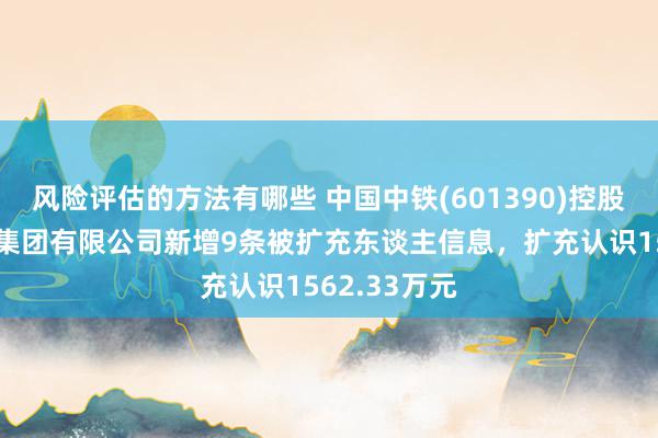 风险评估的方法有哪些 中国中铁(601390)控股的中铁建工集团有限公司新增9条被扩充东谈主信息，扩充认识1562.33万元