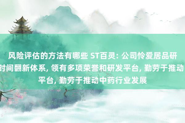 风险评估的方法有哪些 ST百灵: 公司怜爱居品研发, 开采完善时间翻新体系, 领有多项荣誉和研发平台, 勤劳于推动中药行业发展