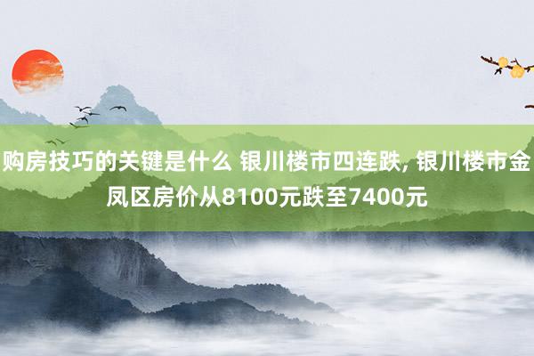 购房技巧的关键是什么 银川楼市四连跌, 银川楼市金凤区房价从8100元跌至7400元