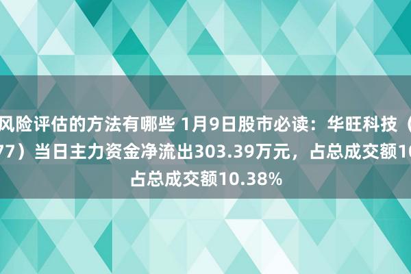 风险评估的方法有哪些 1月9日股市必读：华旺科技（605377）当日主力资金净流出303.39万元，占总成交额10.38%