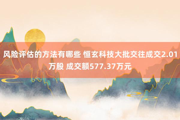 风险评估的方法有哪些 恒玄科技大批交往成交2.01万股 成交额577.37万元