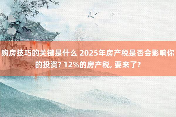 购房技巧的关键是什么 2025年房产税是否会影响你的投资? 12%的房产税, 要来了?