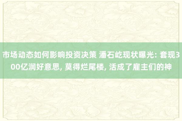 市场动态如何影响投资决策 潘石屹现状曝光: 套现300亿润好意思, 莫得烂尾楼, 活成了雇主们的神