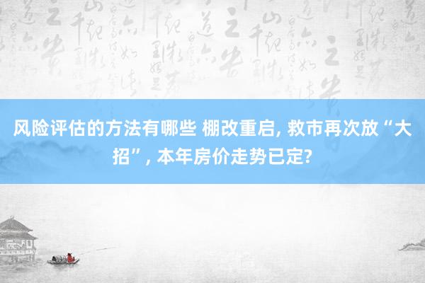 风险评估的方法有哪些 棚改重启, 救市再次放“大招”, 本年房价走势已定?