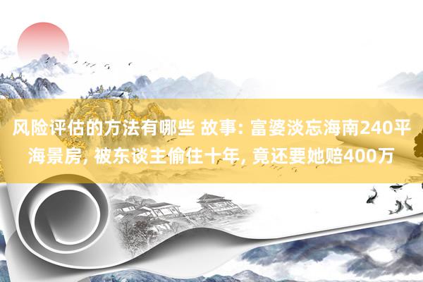 风险评估的方法有哪些 故事: 富婆淡忘海南240平海景房, 被东谈主偷住十年, 竟还要她赔400万