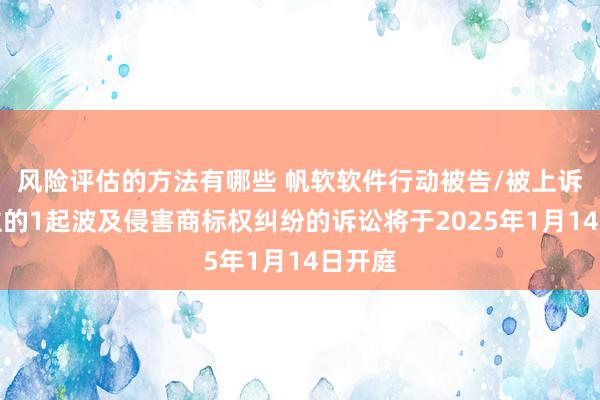 风险评估的方法有哪些 帆软软件行动被告/被上诉东谈主的1起波及侵害商标权纠纷的诉讼将于2025年1月14日开庭