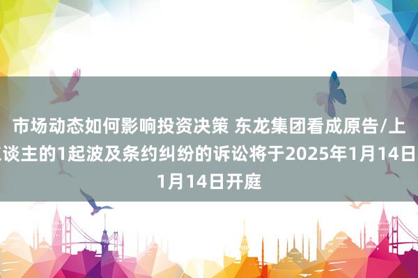 市场动态如何影响投资决策 东龙集团看成原告/上诉东谈主的1起波及条约纠纷的诉讼将于2025年1月14日开庭