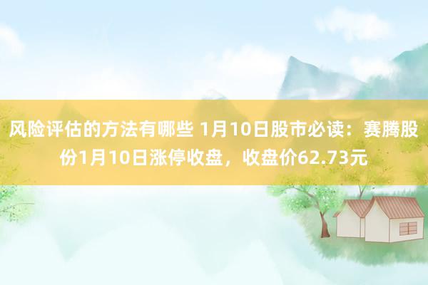 风险评估的方法有哪些 1月10日股市必读：赛腾股份1月10日涨停收盘，收盘价62.73元