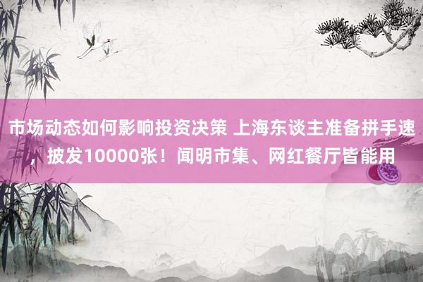 市场动态如何影响投资决策 上海东谈主准备拼手速，披发10000张！闻明市集、网红餐厅皆能用