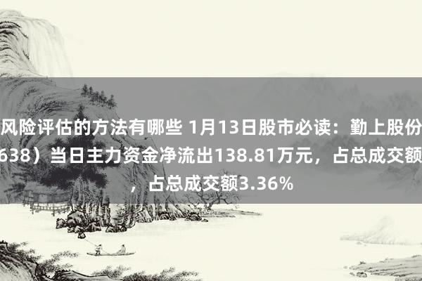 风险评估的方法有哪些 1月13日股市必读：勤上股份（002638）当日主力资金净流出138.81万元，占总成交额3.36%