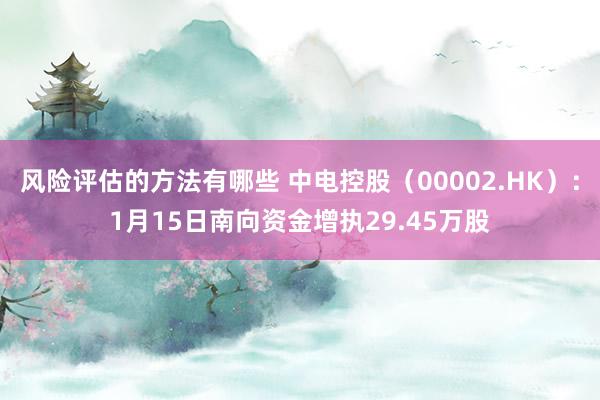 风险评估的方法有哪些 中电控股（00002.HK）：1月15日南向资金增执29.45万股