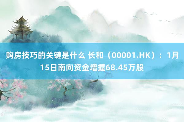 购房技巧的关键是什么 长和（00001.HK）：1月15日南向资金增握68.45万股