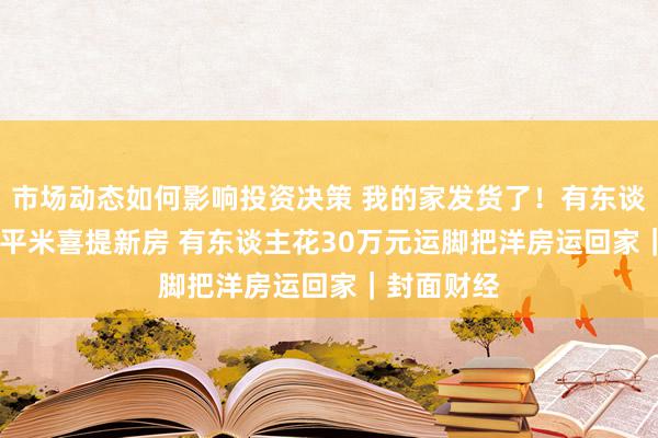 市场动态如何影响投资决策 我的家发货了！有东谈主367元/平米喜提新房 有东谈主花30万元运脚把洋房运回家｜封面财经