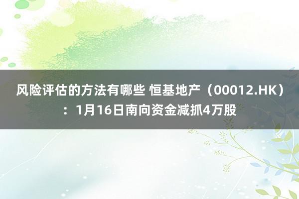 风险评估的方法有哪些 恒基地产（00012.HK）：1月16日南向资金减抓4万股