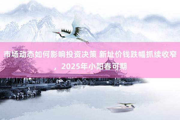 市场动态如何影响投资决策 新址价钱跌幅抓续收窄，2025年小阳春可期