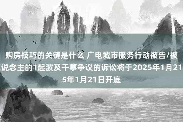 购房技巧的关键是什么 广电城市服务行动被告/被上诉东说念主的1起波及干事争议的诉讼将于2025年1月21日开庭