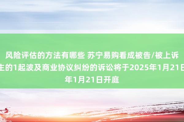 风险评估的方法有哪些 苏宁易购看成被告/被上诉东谈主的1起波及商业协议纠纷的诉讼将于2025年1月21日开庭