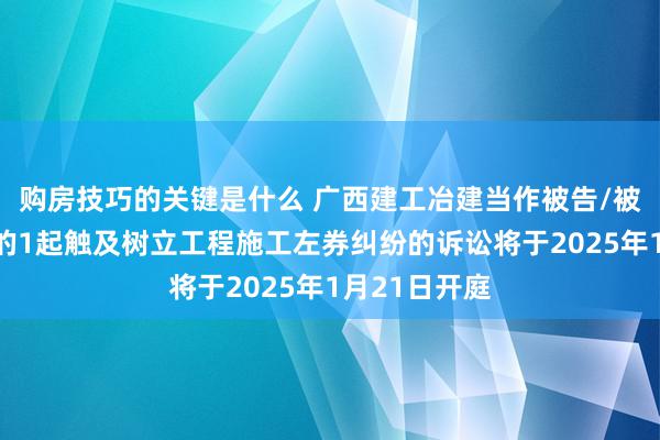 购房技巧的关键是什么 广西建工冶建当作被告/被上诉东谈主的1起触及树立工程施工左券纠纷的诉讼将于2025年1月21日开庭