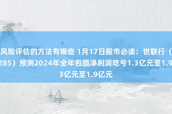 风险评估的方法有哪些 1月17日股市必读：世联行（002285）预测2024年全年包摄净利润吃亏1.3亿元至1.9亿元