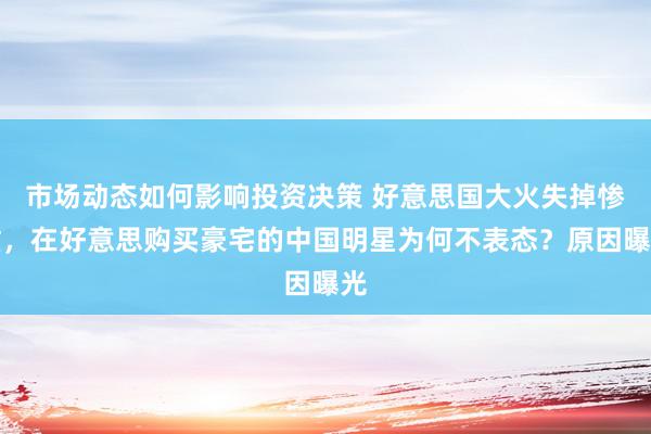 市场动态如何影响投资决策 好意思国大火失掉惨重，在好意思购买豪宅的中国明星为何不表态？原因曝光