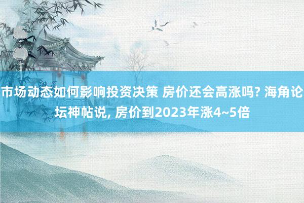 市场动态如何影响投资决策 房价还会高涨吗? 海角论坛神帖说, 房价到2023年涨4~5倍