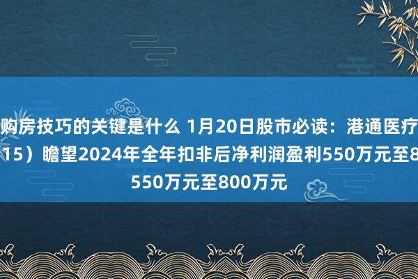 购房技巧的关键是什么 1月20日股市必读：港通医疗（301515）瞻望2024年全年扣非后净利润盈利550万元至800万元