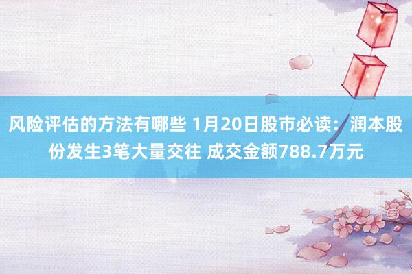 风险评估的方法有哪些 1月20日股市必读：润本股份发生3笔大量交往 成交金额788.7万元