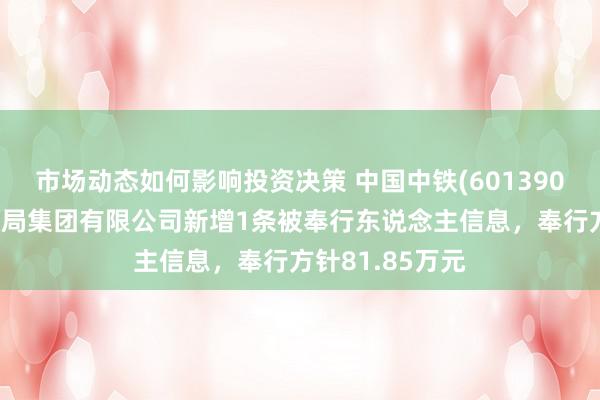 市场动态如何影响投资决策 中国中铁(601390)控股的中铁六局集团有限公司新增1条被奉行东说念主信息，奉行方针81.85万元