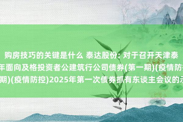 购房技巧的关键是什么 泰达股份: 对于召开天津泰达股份有限公司2020年面向及格投资者公建筑行公司债券(第一期)(疫情防控)2025年第一次债券抓有东谈主会议的示知实践摘要