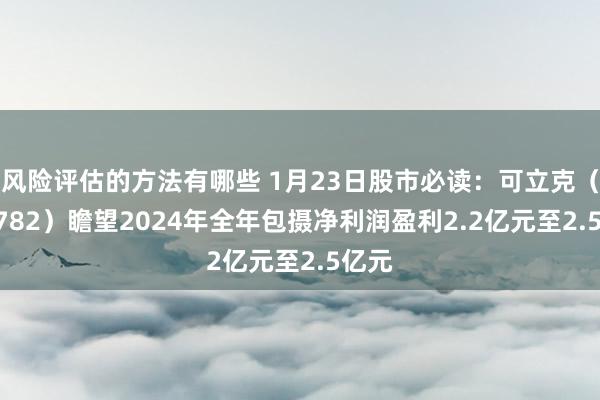 风险评估的方法有哪些 1月23日股市必读：可立克（002782）瞻望2024年全年包摄净利润盈利2.2亿元至2.5亿元