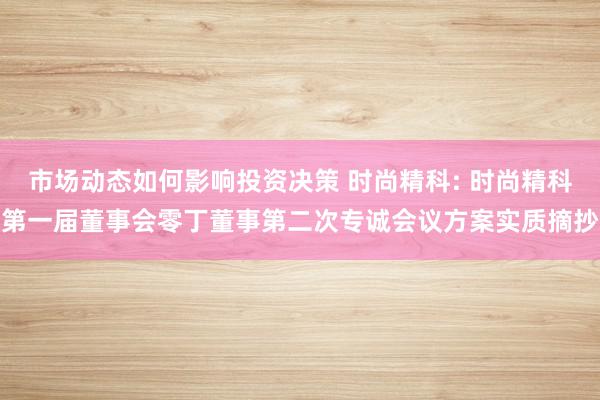 市场动态如何影响投资决策 时尚精科: 时尚精科第一届董事会零丁董事第二次专诚会议方案实质摘抄