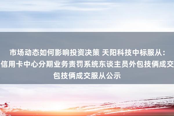 市场动态如何影响投资决策 天阳科技中标服从：北京银行信用卡中心分期业务责罚系统东谈主员外包技俩成交服从公示