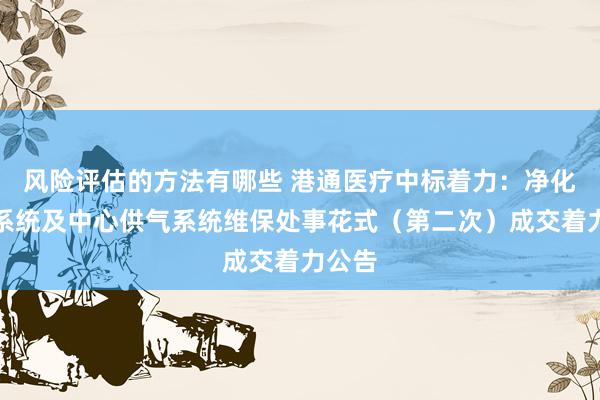 风险评估的方法有哪些 港通医疗中标着力：净化空调系统及中心供气系统维保处事花式（第二次）成交着力公告