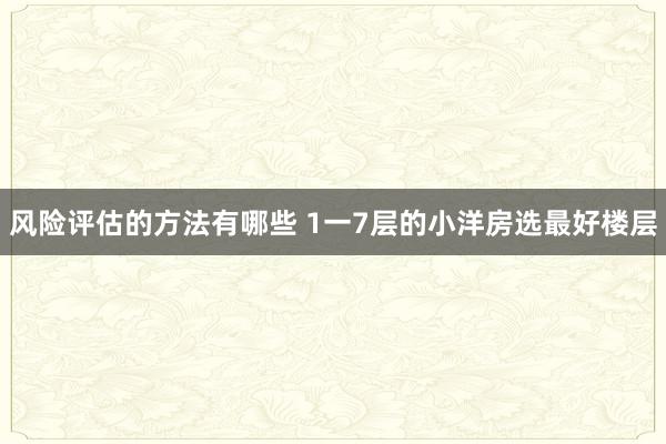 风险评估的方法有哪些 1一7层的小洋房选最好楼层