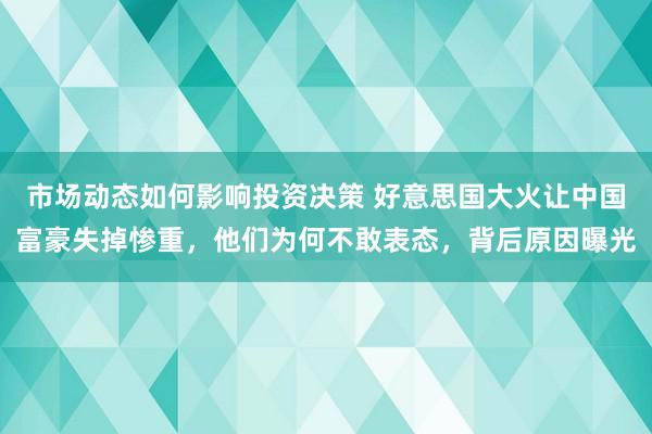 市场动态如何影响投资决策 好意思国大火让中国富豪失掉惨重，他们为何不敢表态，背后原因曝光