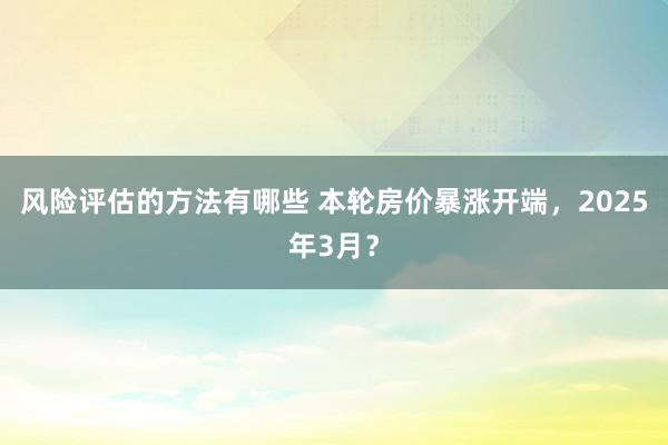 风险评估的方法有哪些 本轮房价暴涨开端，2025年3月？