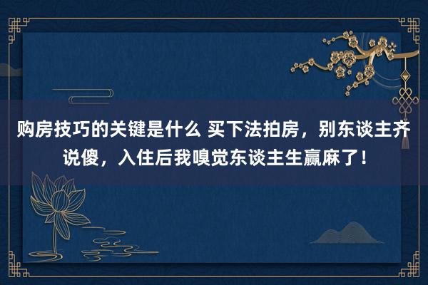 购房技巧的关键是什么 买下法拍房，别东谈主齐说傻，入住后我嗅觉东谈主生赢麻了！