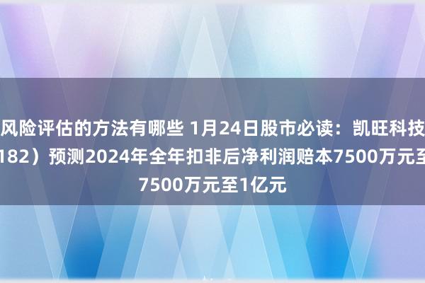 风险评估的方法有哪些 1月24日股市必读：凯旺科技（301182）预测2024年全年扣非后净利润赔本7500万元至1亿元