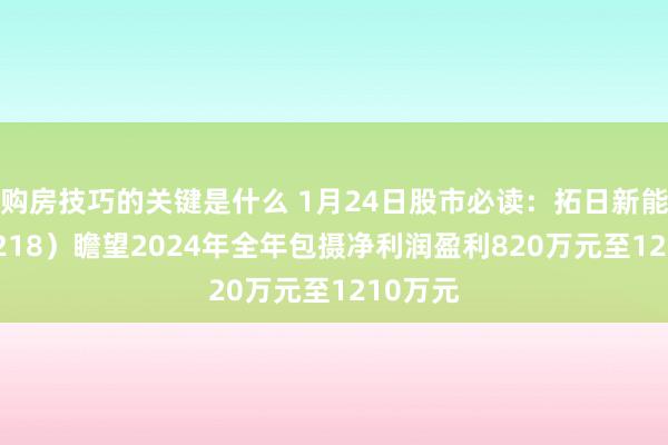 购房技巧的关键是什么 1月24日股市必读：拓日新能（002218）瞻望2024年全年包摄净利润盈利820万元至1210万元