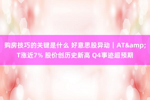 购房技巧的关键是什么 好意思股异动｜AT&T涨近7% 股价创历史新高 Q4事迹超预期