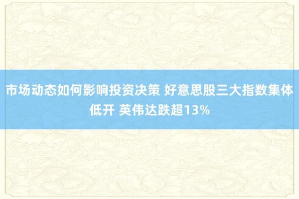 市场动态如何影响投资决策 好意思股三大指数集体低开 英伟达跌超13%