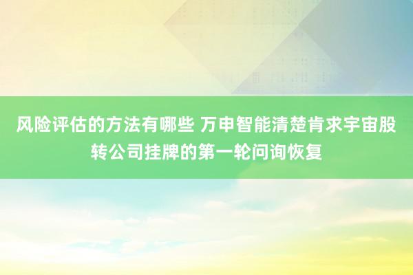 风险评估的方法有哪些 万申智能清楚肯求宇宙股转公司挂牌的第一轮问询恢复