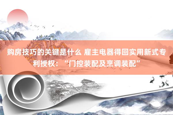 购房技巧的关键是什么 雇主电器得回实用新式专利授权：“门控装配及烹调装配”