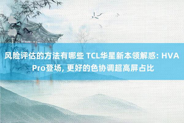 风险评估的方法有哪些 TCL华星新本领解惑: HVA Pro登场, 更好的色协调超高屏占比